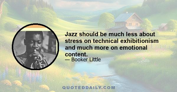 Jazz should be much less about stress on technical exhibitionism and much more on emotional content.