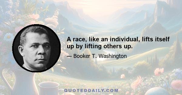 A race, like an individual, lifts itself up by lifting others up.