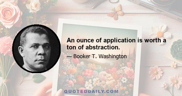 An ounce of application is worth a ton of abstraction.