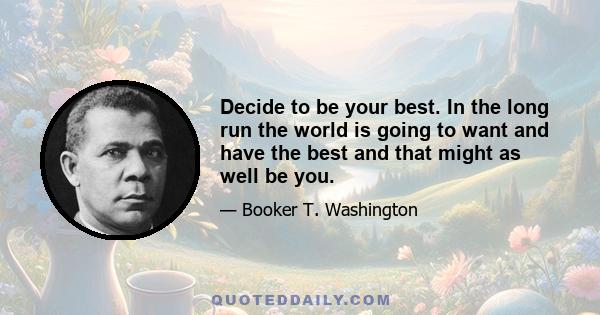 Decide to be your best. In the long run the world is going to want and have the best and that might as well be you.