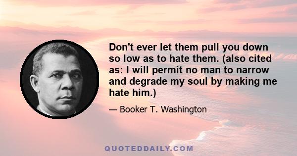 Don't ever let them pull you down so low as to hate them. (also cited as: I will permit no man to narrow and degrade my soul by making me hate him.)