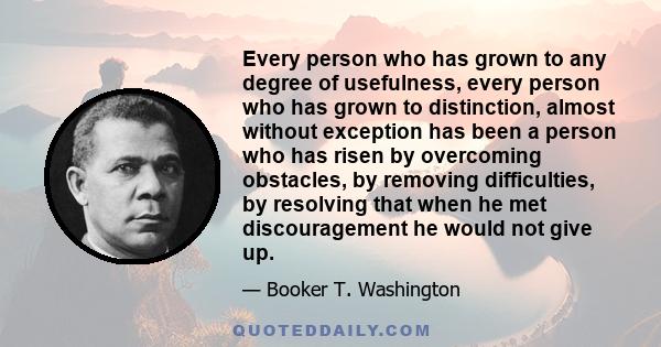 Every person who has grown to any degree of usefulness, every person who has grown to distinction, almost without exception has been a person who has risen by overcoming obstacles, by removing difficulties, by resolving 