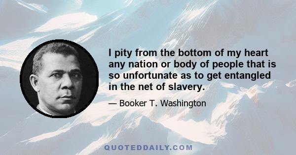 I pity from the bottom of my heart any nation or body of people that is so unfortunate as to get entangled in the net of slavery.