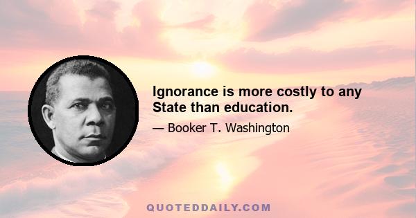 Ignorance is more costly to any State than education.