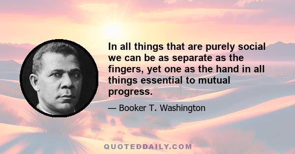 In all things that are purely social we can be as separate as the fingers, yet one as the hand in all things essential to mutual progress.