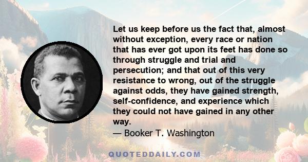 Let us keep before us the fact that, almost without exception, every race or nation that has ever got upon its feet has done so through struggle and trial and persecution; and that out of this very resistance to wrong,