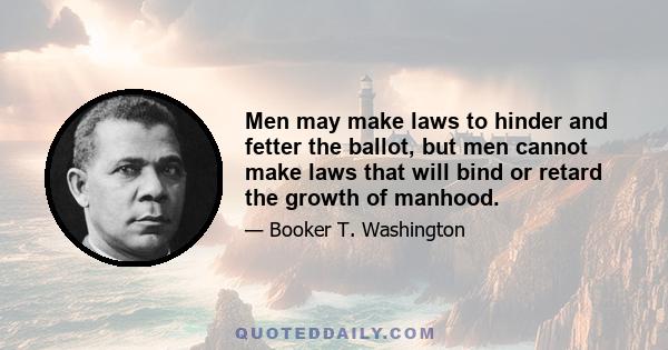 Men may make laws to hinder and fetter the ballot, but men cannot make laws that will bind or retard the growth of manhood.