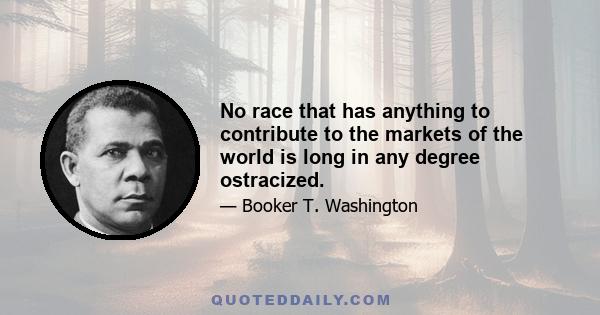 No race that has anything to contribute to the markets of the world is long in any degree ostracized.