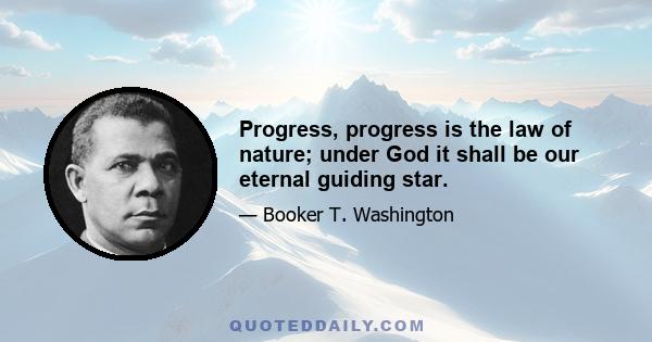 Progress, progress is the law of nature; under God it shall be our eternal guiding star.