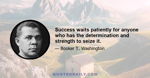 Success waits patiently for anyone who has the determination and strength to seize it.