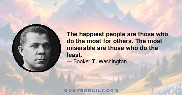 The happiest people are those who do the most for others. The most miserable are those who do the least.