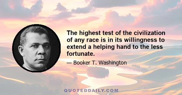 The highest test of the civilization of any race is in its willingness to extend a helping hand to the less fortunate.