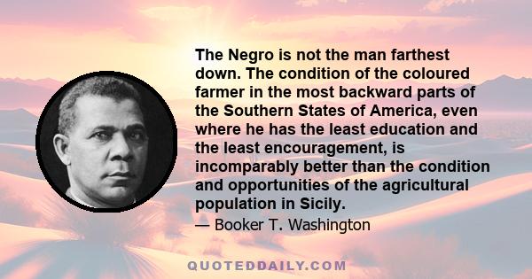 The Negro is not the man farthest down. The condition of the coloured farmer in the most backward parts of the Southern States of America, even where he has the least education and the least encouragement, is