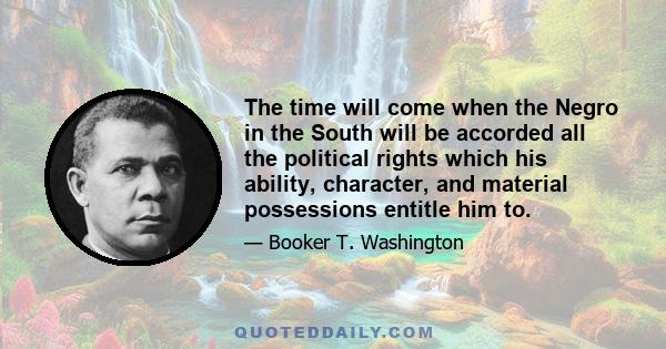 The time will come when the Negro in the South will be accorded all the political rights which his ability, character, and material possessions entitle him to.