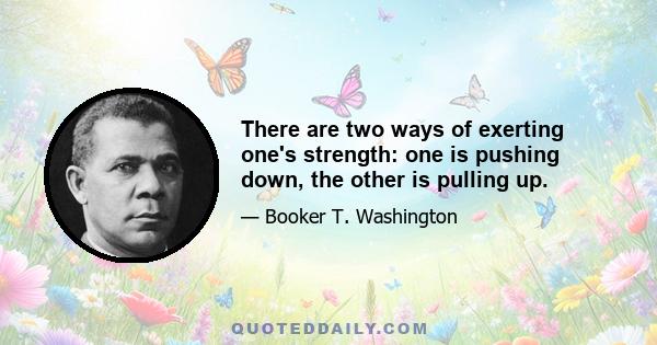 There are two ways of exerting one's strength: one is pushing down, the other is pulling up.