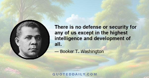 There is no defense or security for any of us except in the highest intelligence and development of all.