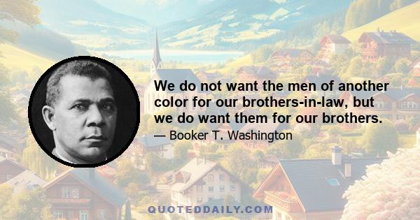 We do not want the men of another color for our brothers-in-law, but we do want them for our brothers.