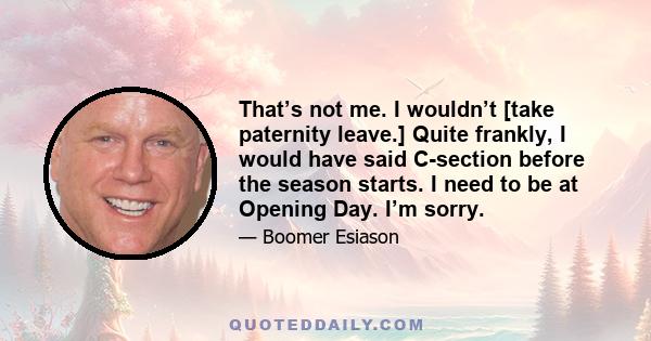 That’s not me. I wouldn’t [take paternity leave.] Quite frankly, I would have said C-section before the season starts. I need to be at Opening Day. I’m sorry.