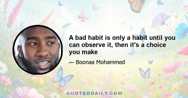 A bad habit is only a habit until you can observe it, then it's a choice you make