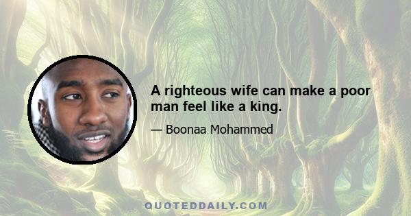 A righteous wife can make a poor man feel like a king.