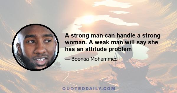 A strong man can handle a strong woman. A weak man will say she has an attitude problem