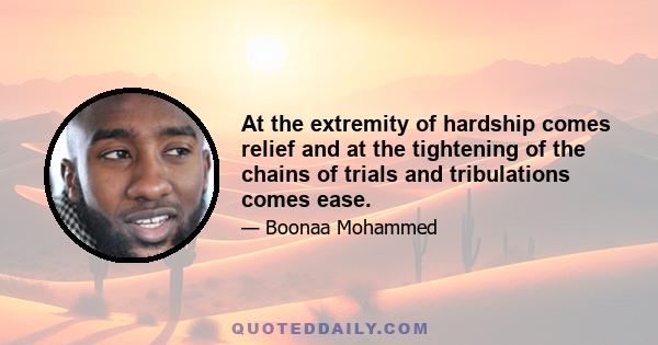 At the extremity of hardship comes relief and at the tightening of the chains of trials and tribulations comes ease.