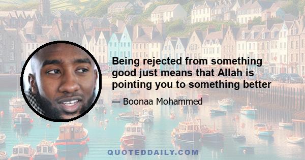 Being rejected from something good just means that Allah is pointing you to something better