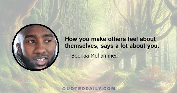 How you make others feel about themselves, says a lot about you.