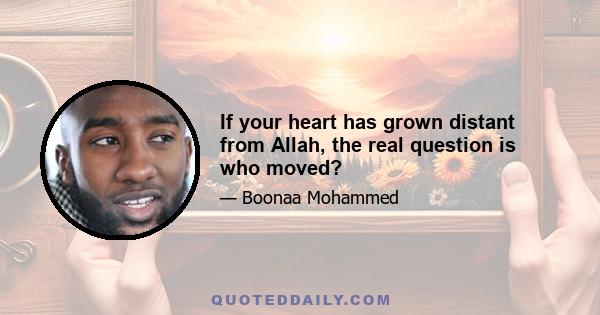 If your heart has grown distant from Allah, the real question is who moved?