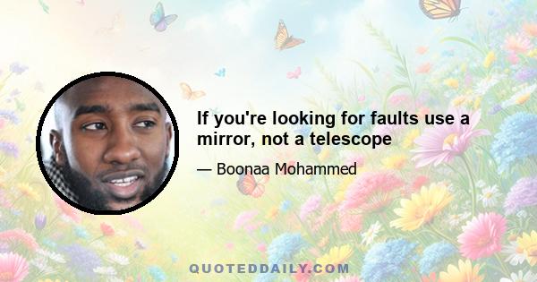 If you're looking for faults use a mirror, not a telescope