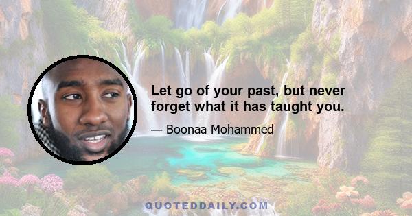 Let go of your past, but never forget what it has taught you.