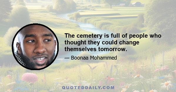 The cemetery is full of people who thought they could change themselves tomorrow.