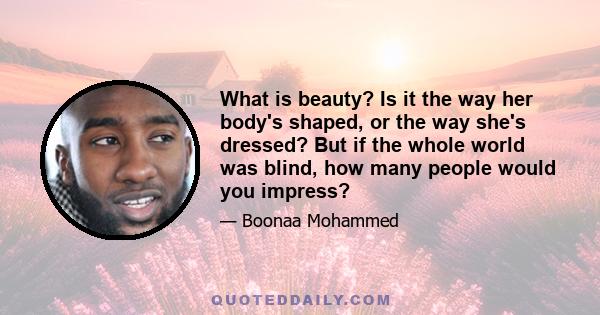 What is beauty? Is it the way her body's shaped, or the way she's dressed? But if the whole world was blind, how many people would you impress?