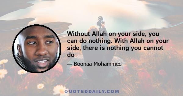 Without Allah on your side, you can do nothing. With Allah on your side, there is nothing you cannot do