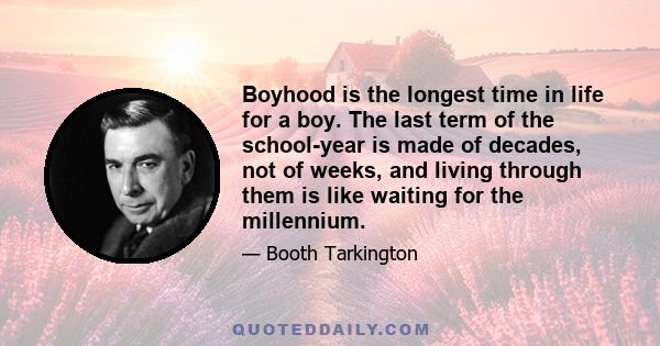 Boyhood is the longest time in life for a boy. The last term of the school-year is made of decades, not of weeks, and living through them is like waiting for the millennium.