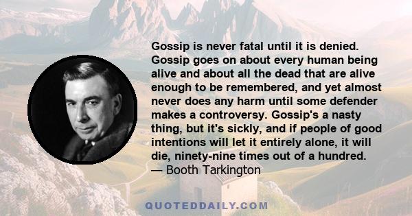 Gossip is never fatal until it is denied. Gossip goes on about every human being alive and about all the dead that are alive enough to be remembered, and yet almost never does any harm until some defender makes a