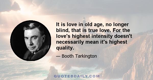 It is love in old age, no longer blind, that is true love. For the love's highest intensity doesn't necessarily mean it's highest quality.