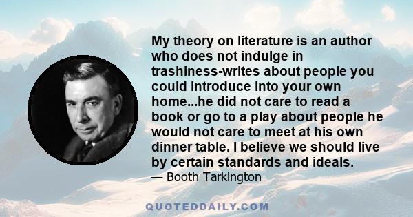 My theory on literature is an author who does not indulge in trashiness-writes about people you could introduce into your own home...he did not care to read a book or go to a play about people he would not care to meet