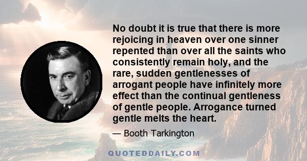 No doubt it is true that there is more rejoicing in heaven over one sinner repented than over all the saints who consistently remain holy, and the rare, sudden gentlenesses of arrogant people have infinitely more effect 