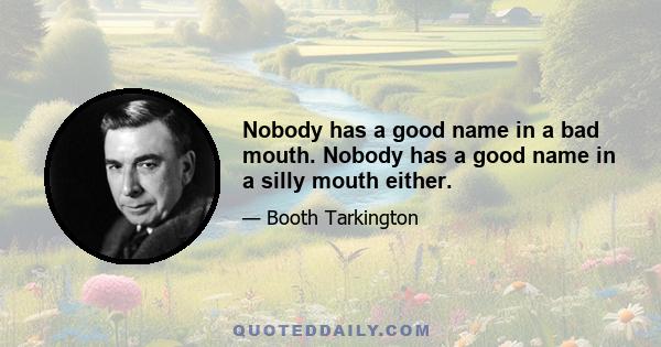 Nobody has a good name in a bad mouth. Nobody has a good name in a silly mouth either.