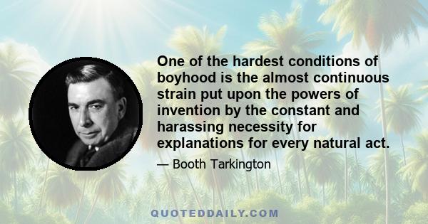 One of the hardest conditions of boyhood is the almost continuous strain put upon the powers of invention by the constant and harassing necessity for explanations for every natural act.