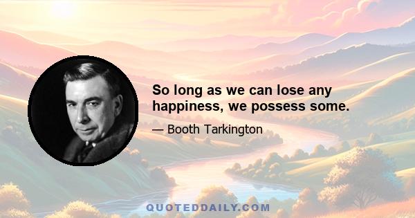 So long as we can lose any happiness, we possess some.