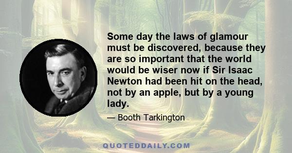 Some day the laws of glamour must be discovered, because they are so important that the world would be wiser now if Sir Isaac Newton had been hit on the head, not by an apple, but by a young lady.