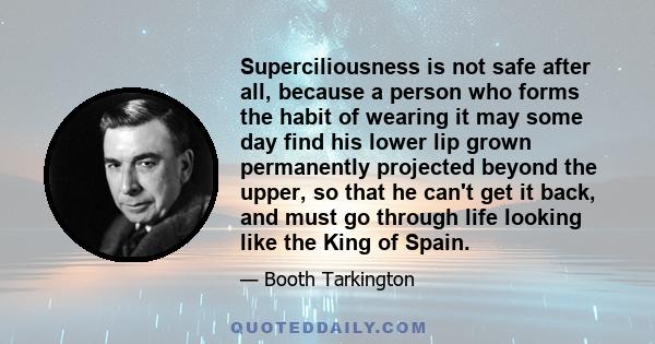 Superciliousness is not safe after all, because a person who forms the habit of wearing it may some day find his lower lip grown permanently projected beyond the upper, so that he can't get it back, and must go through