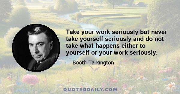 Take your work seriously but never take yourself seriously and do not take what happens either to yourself or your work seriously.