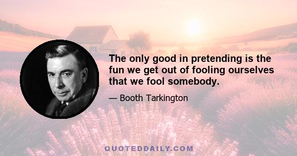 The only good in pretending is the fun we get out of fooling ourselves that we fool somebody.