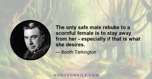 The only safe male rebuke to a scornful female is to stay away from her - especially if that is what she desires.