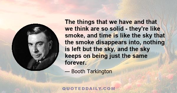 The things that we have and that we think are so solid - they're like smoke, and time is like the sky that the smoke disappears into, nothing is left but the sky, and the sky keeps on being just the same forever.