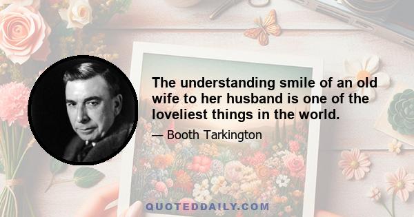 The understanding smile of an old wife to her husband is one of the loveliest things in the world.