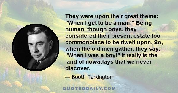 They were upon their great theme: When I get to be a man! Being human, though boys, they considered their present estate too commonplace to be dwelt upon. So, when the old men gather, they say: When I was a boy! It